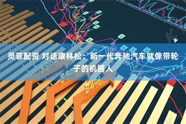 灵菲配资 对话康林松：新一代奔驰汽车就像带轮子的机器人