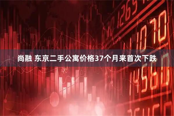 尚融 东京二手公寓价格37个月来首次下跌