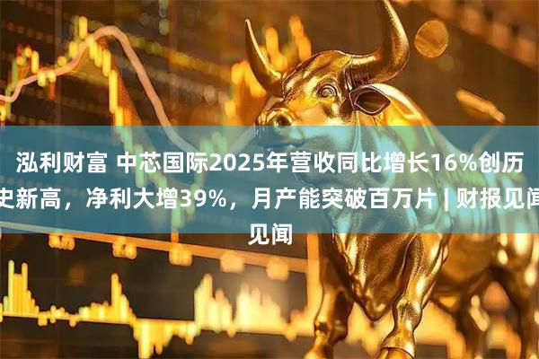 泓利财富 中芯国际2025年营收同比增长16%创历史新高,净利大增39%,月产能突破百万片 | 财报见闻