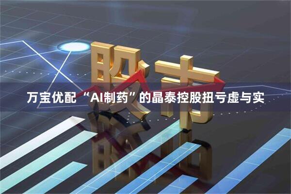 万宝优配 “AI制药”的晶泰控股扭亏虚与实