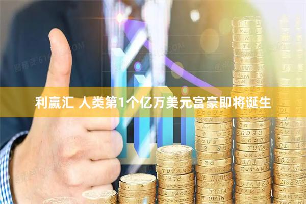 利赢汇 人类第1个亿万美元富豪即将诞生