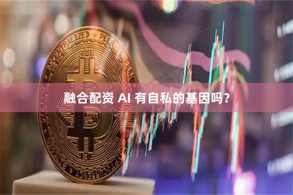 融合配资 AI 有自私的基因吗？