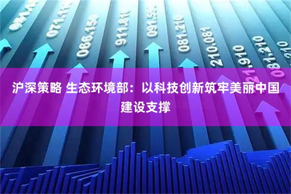 沪深策略 生态环境部：以科技创新筑牢美丽中国建设支撑