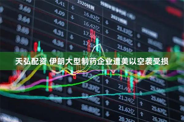 天弘配资 伊朗大型制药企业遭美以空袭受损