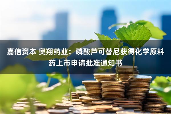 嘉信资本 奥翔药业：磷酸芦可替尼获得化学原料药上市申请批准通知书