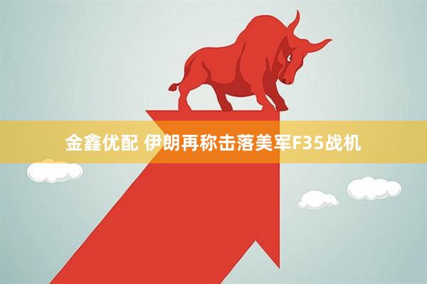金鑫优配 伊朗再称击落美军F35战机