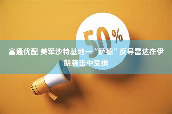 富通优配 美军沙特基地一“萨德”反导雷达在伊朗袭击中受损
