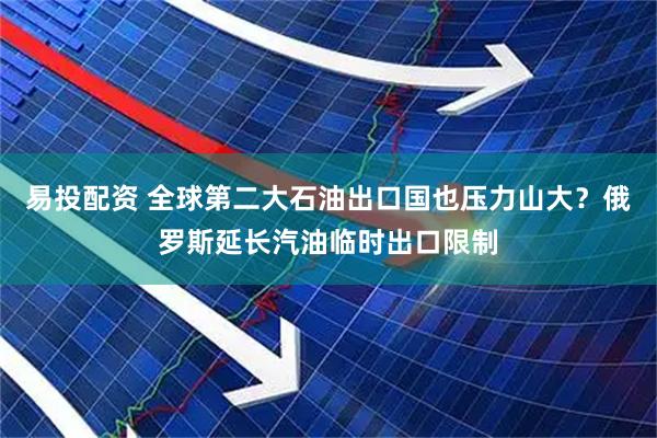 易投配资 全球第二大石油出口国也压力山大？俄罗斯延长汽油临时出口限制