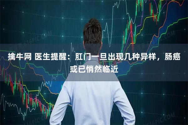 擒牛网 医生提醒:肛门一旦出现几种异样,肠癌或已悄然临近