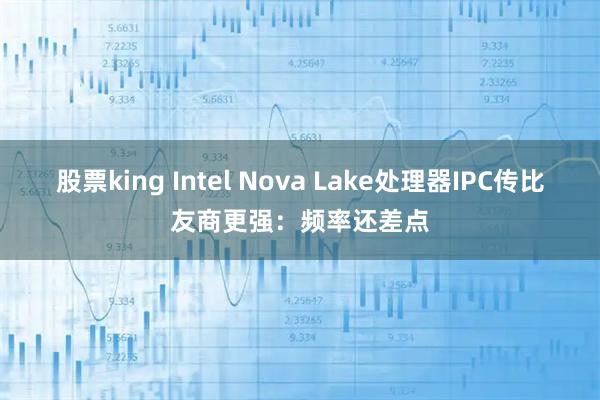 股票king Intel Nova Lake处理器IPC传比友商更强：频率还差点
