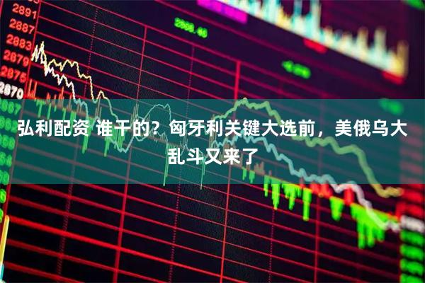 弘利配资 谁干的?匈牙利关键大选前,美俄乌大乱斗又来了