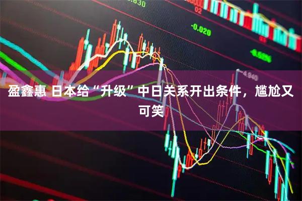 盈鑫惠 日本给“升级”中日关系开出条件，尴尬又可笑