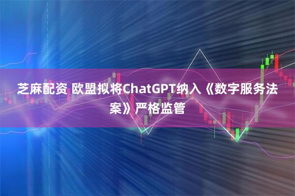 芝麻配资 欧盟拟将ChatGPT纳入《数字服务法案》严格监管