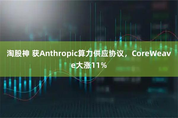 淘股神 获Anthropic算力供应协议，CoreWeave大涨11%