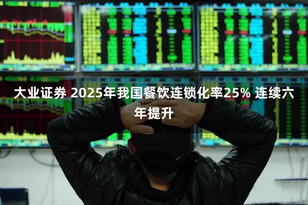 大业证券 2025年我国餐饮连锁化率25% 连续六年提升