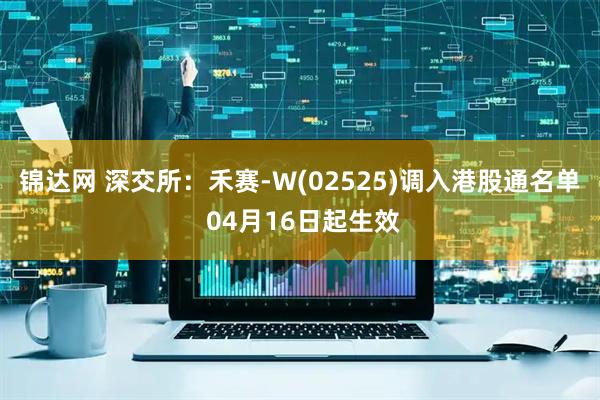 锦达网 深交所：禾赛-W(02525)调入港股通名单 04月16日起生效