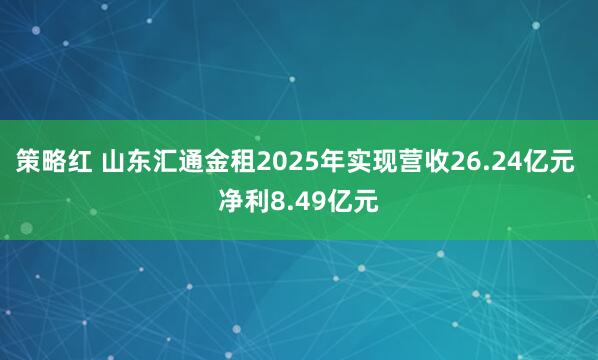 策略红 山东汇通金租2025年实现营收26.24亿元 净利8.49亿元