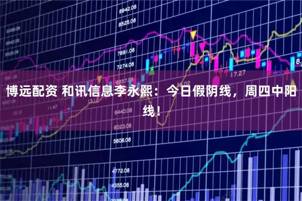 博远配资 和讯信息李永熙：今日假阴线，周四中阳线！