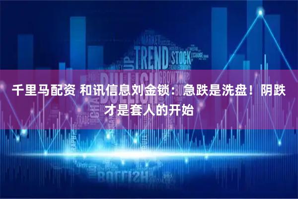 千里马配资 和讯信息刘金锁：急跌是洗盘！阴跌才是套人的开始
