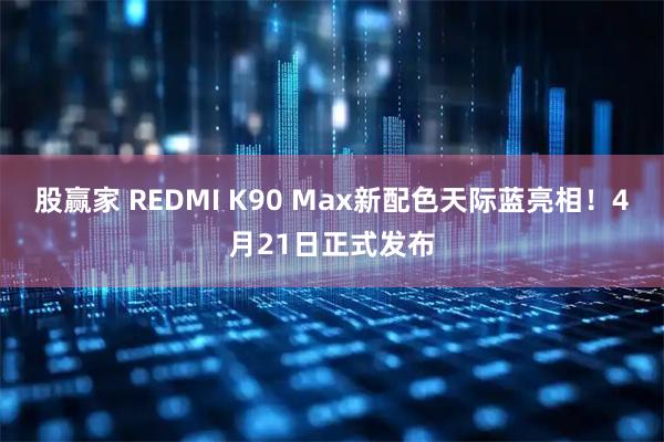 股赢家 REDMI K90 Max新配色天际蓝亮相！4月21日正式发布