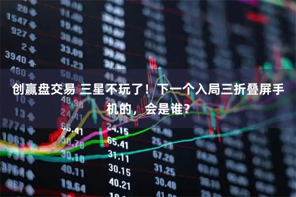 创赢盘交易 三星不玩了！下一个入局三折叠屏手机的，会是谁？