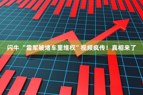 闪牛 “雷军被堵车里维权”视频疯传！真相来了
