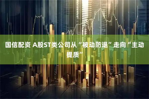 国信配资 A股ST类公司从“被动防退”走向“主动提质”