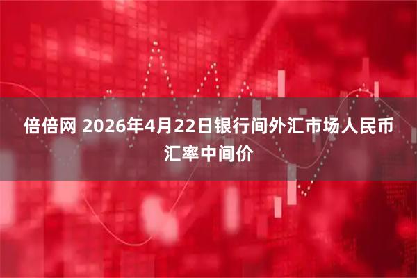 倍倍网 2026年4月22日银行间外汇市场人民币汇率中间价