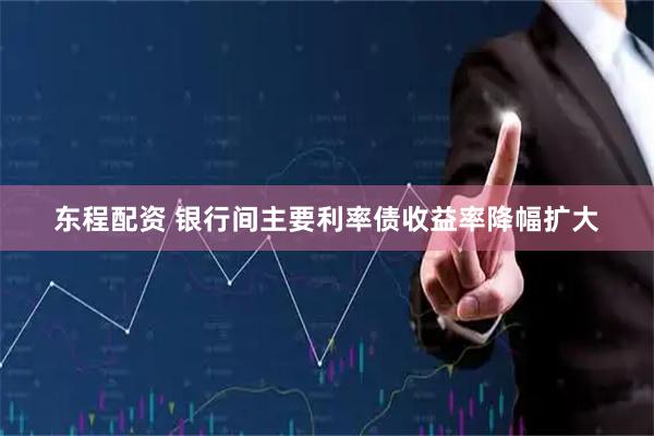 东程配资 银行间主要利率债收益率降幅扩大