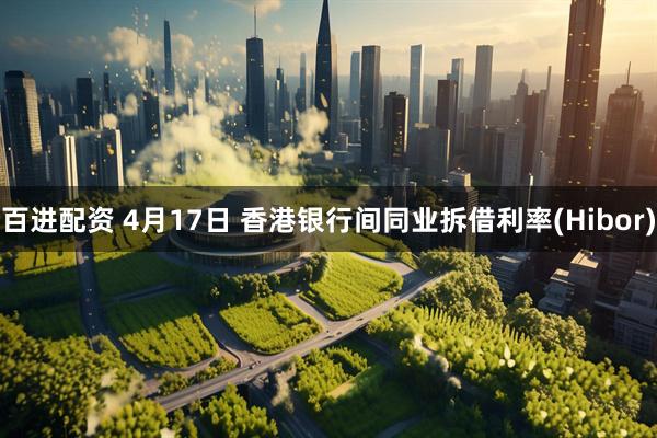 百进配资 4月17日 香港银行间同业拆借利率(Hibor)