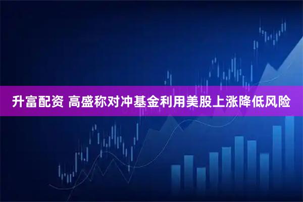 升富配资 高盛称对冲基金利用美股上涨降低风险