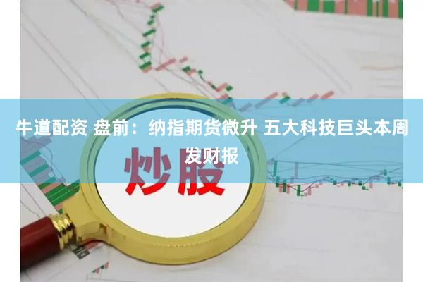 牛道配资 盘前：纳指期货微升 五大科技巨头本周发财报