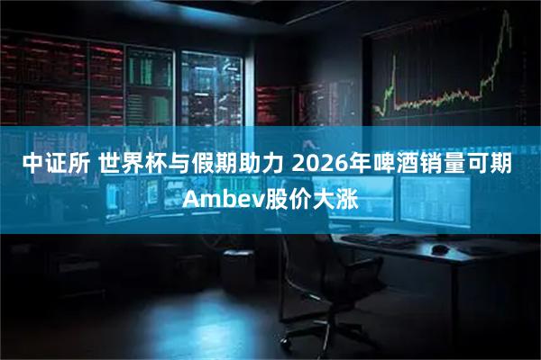 中证所 世界杯与假期助力 2026年啤酒销量可期 Ambev股价大涨