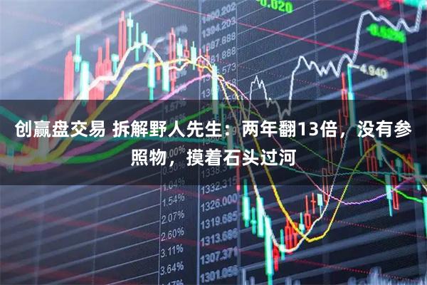 创赢盘交易 拆解野人先生：两年翻13倍，没有参照物，摸着石头过河