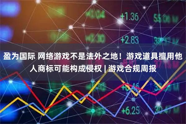 盈为国际 网络游戏不是法外之地！游戏道具擅用他人商标可能构成侵权 | 游戏合规周报