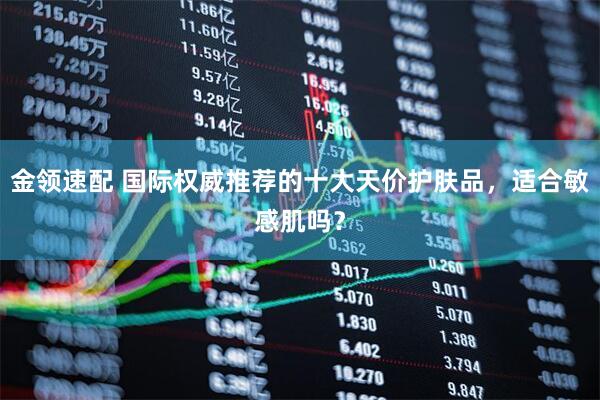 金领速配 国际权威推荐的十大天价护肤品，适合敏感肌吗？