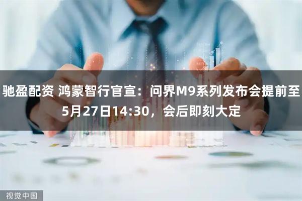 驰盈配资 鸿蒙智行官宣：问界M9系列发布会提前至5月27日14:30，会后即刻大定