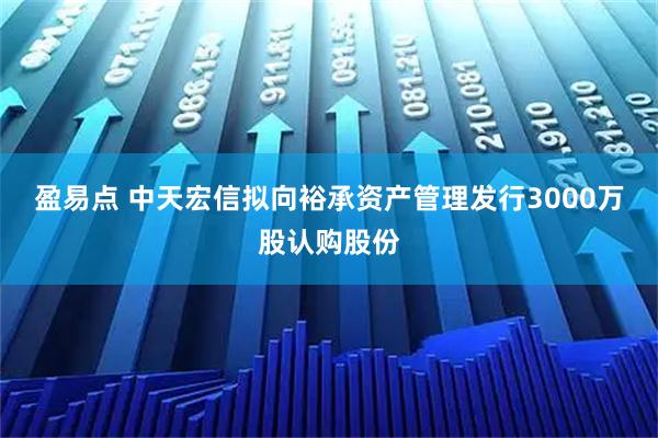 盈易点 中天宏信拟向裕承资产管理发行3000万股认购股份