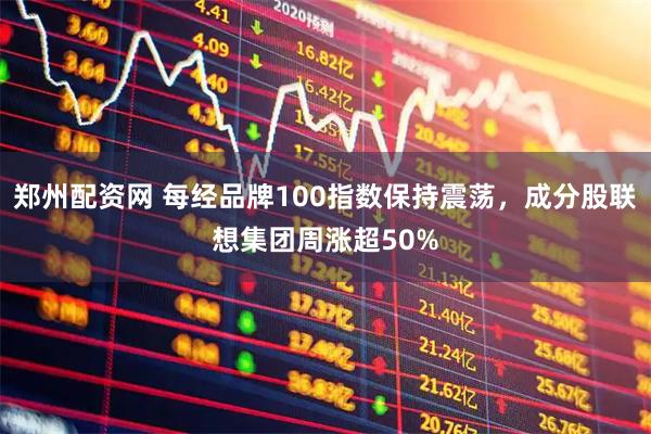 郑州配资网 每经品牌100指数保持震荡，成分股联想集团周涨超50%