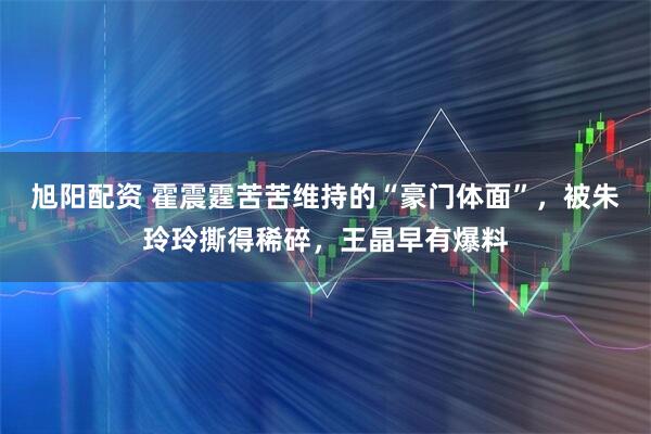 旭阳配资 霍震霆苦苦维持的“豪门体面”，被朱玲玲撕得稀碎，王晶早有爆料