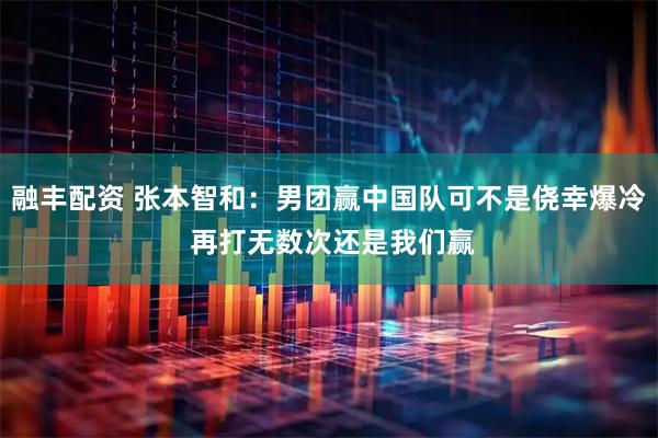 融丰配资 张本智和：男团赢中国队可不是侥幸爆冷 再打无数次还是我们赢