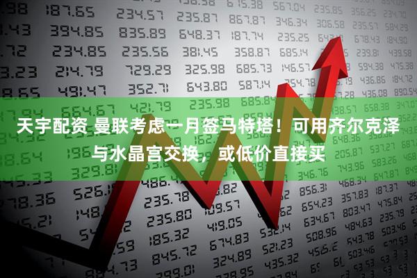 天宇配资 曼联考虑一月签马特塔！可用齐尔克泽与水晶宫交换，或低价直接买