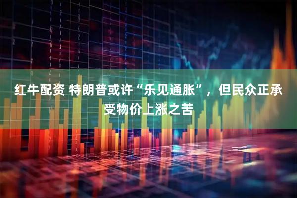 红牛配资 特朗普或许“乐见通胀”，但民众正承受物价上涨之苦