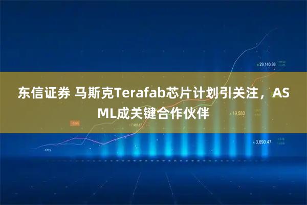 东信证券 马斯克Terafab芯片计划引关注，ASML成关键合作伙伴