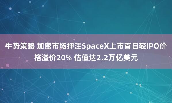 牛势策略 加密市场押注SpaceX上市首日较IPO价格溢价20% 估值达2.2万亿美元