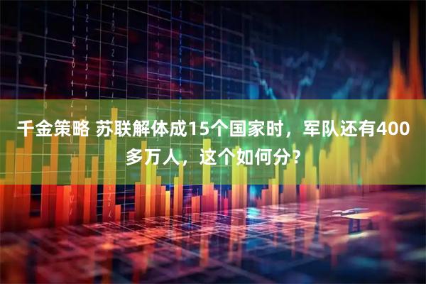 千金策略 苏联解体成15个国家时，军队还有400多万人，这个如何分？