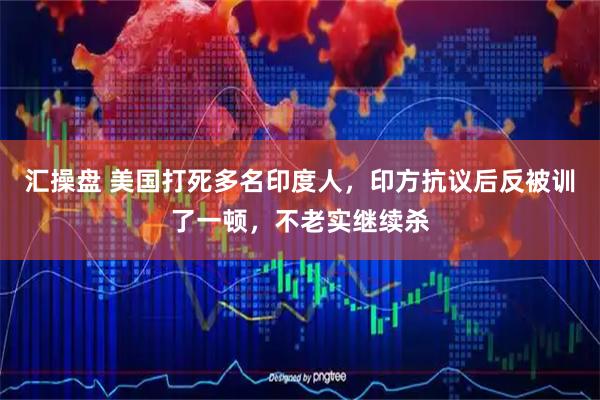 汇操盘 美国打死多名印度人，印方抗议后反被训了一顿，不老实继续杀