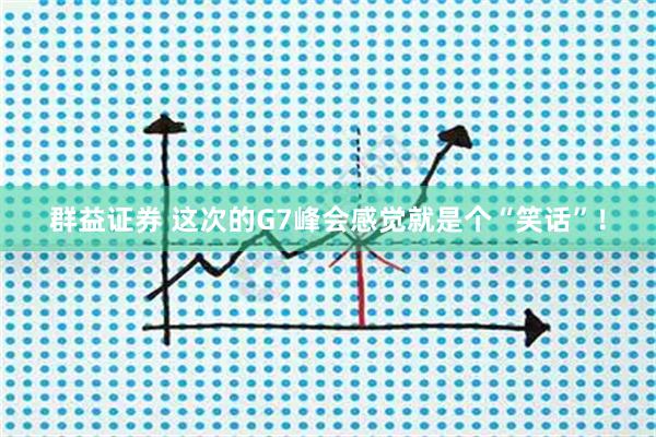 群益证券 这次的G7峰会感觉就是个“笑话”！