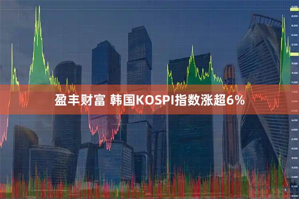 盈丰财富 韩国KOSPI指数涨超6%