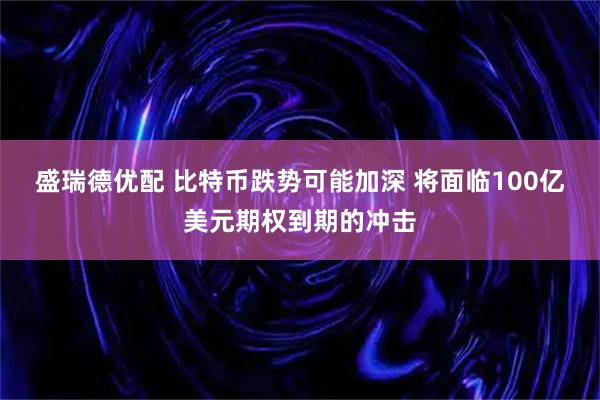 盛瑞德优配 比特币跌势可能加深 将面临100亿美元期权到期的冲击